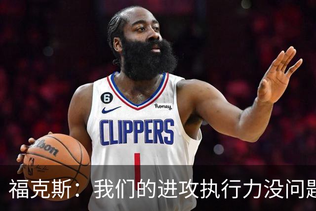 福克斯：我们的进攻执行力没问题 就算投不进也不该改变打法